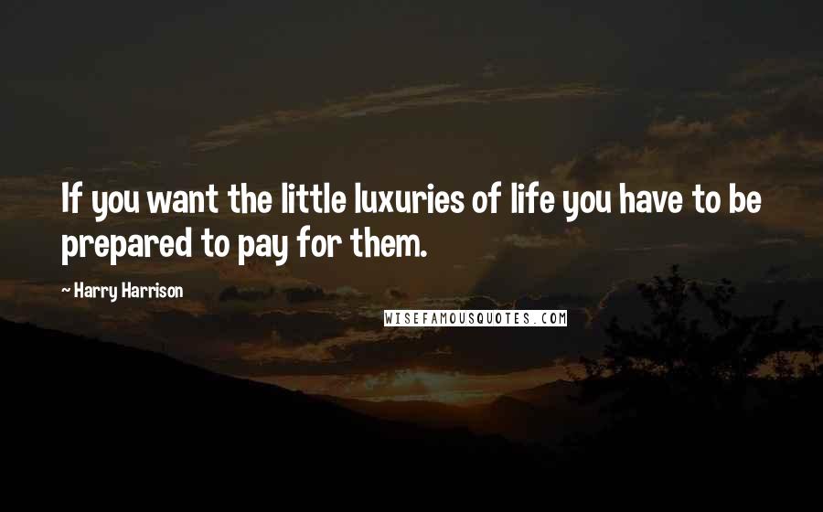 Harry Harrison quotes: If you want the little luxuries of life you have to be prepared to pay for them.