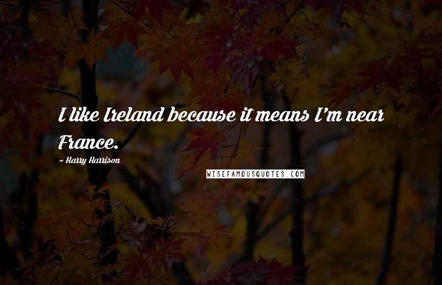 Harry Harrison quotes: I like Ireland because it means I'm near France.