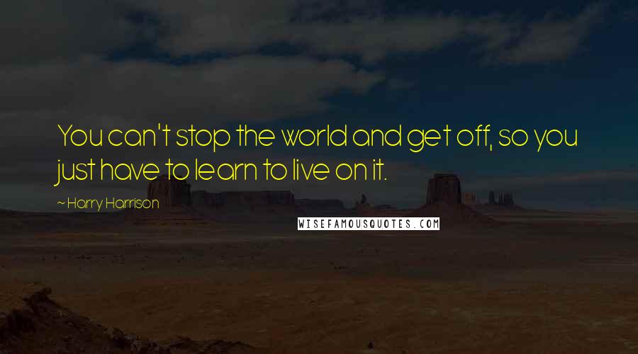 Harry Harrison quotes: You can't stop the world and get off, so you just have to learn to live on it.