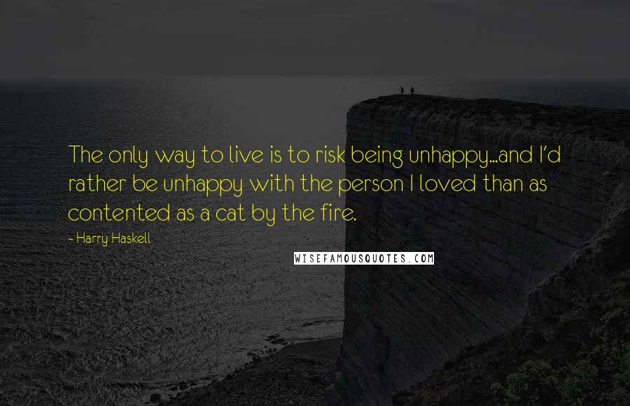 Harry Haskell quotes: The only way to live is to risk being unhappy...and I'd rather be unhappy with the person I loved than as contented as a cat by the fire.