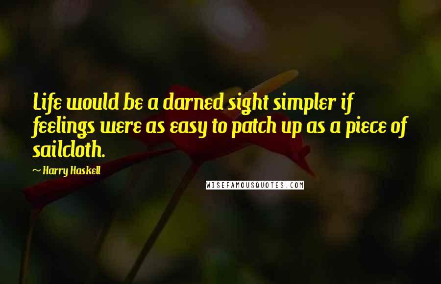 Harry Haskell quotes: Life would be a darned sight simpler if feelings were as easy to patch up as a piece of sailcloth.