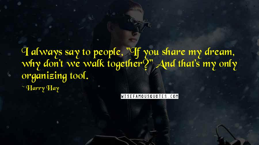 Harry Hay quotes: I always say to people, "If you share my dream, why don't we walk together?" And that's my only organizing tool.