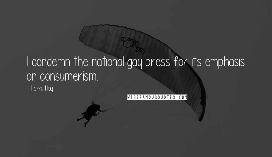 Harry Hay quotes: I condemn the national gay press for its emphasis on consumerism.