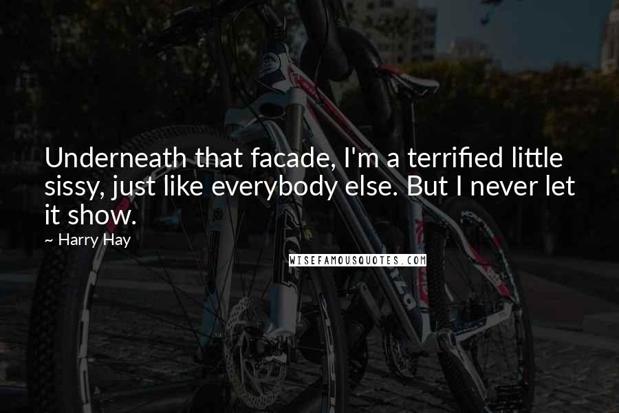 Harry Hay quotes: Underneath that facade, I'm a terrified little sissy, just like everybody else. But I never let it show.