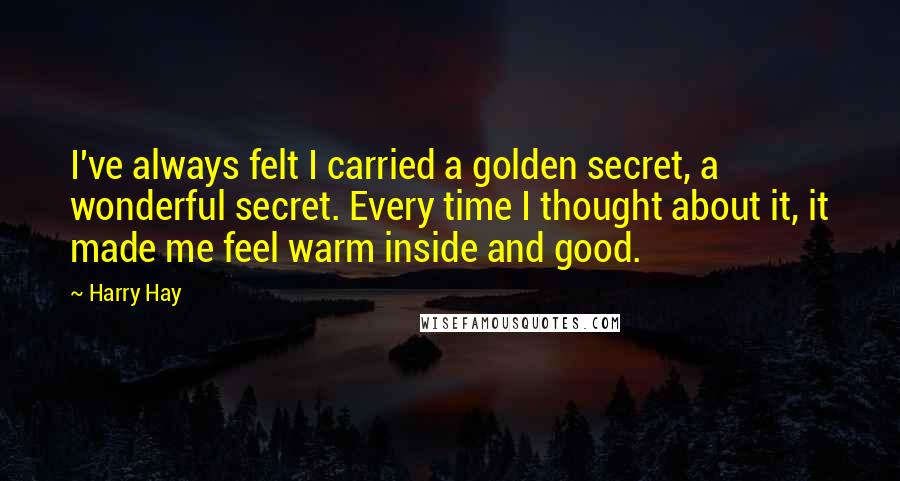 Harry Hay quotes: I've always felt I carried a golden secret, a wonderful secret. Every time I thought about it, it made me feel warm inside and good.