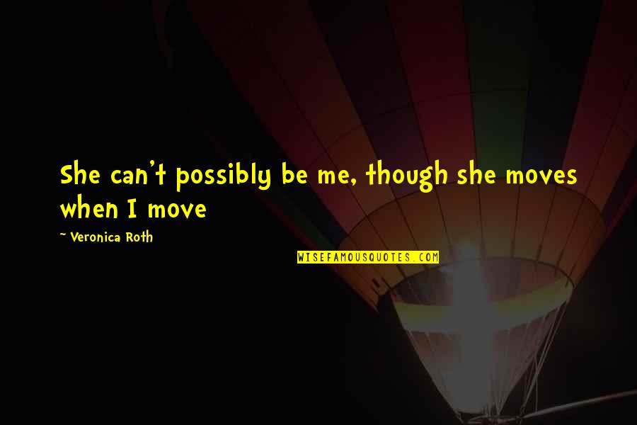 Harry Heck Quotes By Veronica Roth: She can't possibly be me, though she moves Harry Heck Quotes By Veronica Roth: She can't possibly be me, though she moves