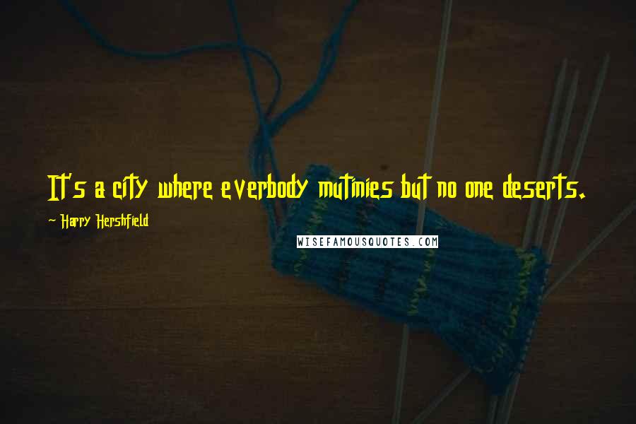 Harry Hershfield quotes: It's a city where everbody mutinies but no one deserts.