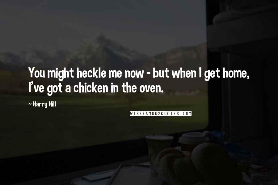 Harry Hill quotes: You might heckle me now - but when I get home, I've got a chicken in the oven.