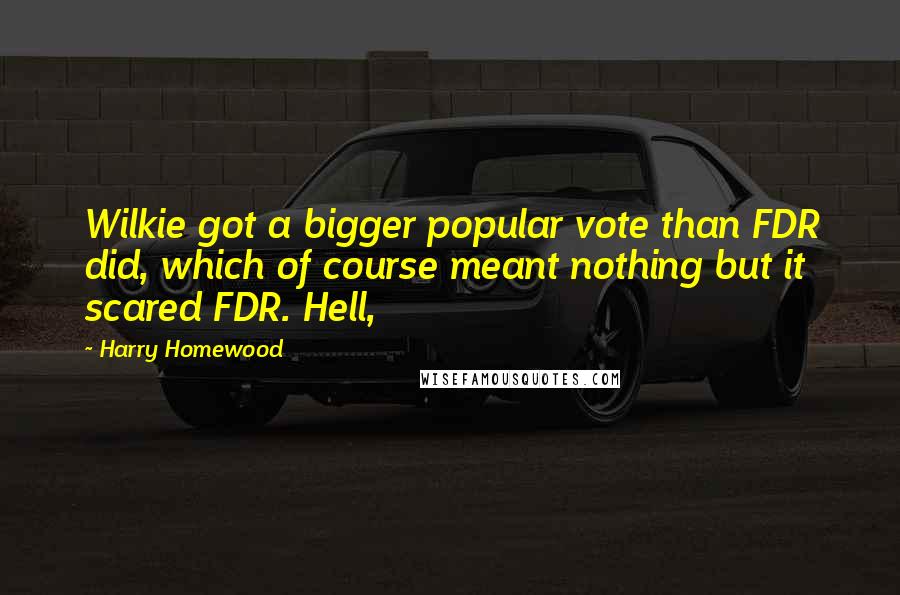 Harry Homewood quotes: Wilkie got a bigger popular vote than FDR did, which of course meant nothing but it scared FDR. Hell, Harry Homewood quotes: Wilkie got a bigger popular vote than FDR did, which of course meant nothing but it scared FDR. Hell,