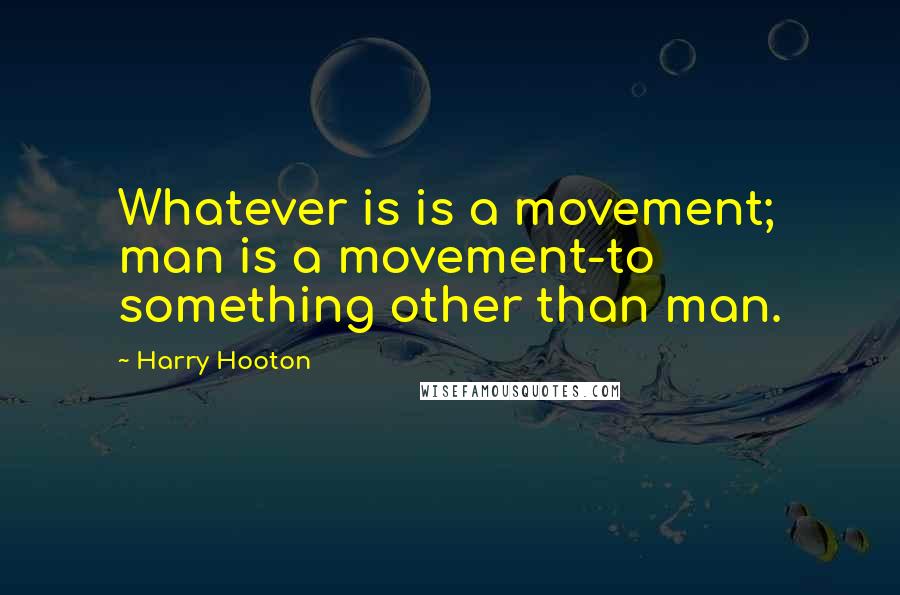 Harry Hooton quotes: Whatever is is a movement; man is a movement-to something other than man.