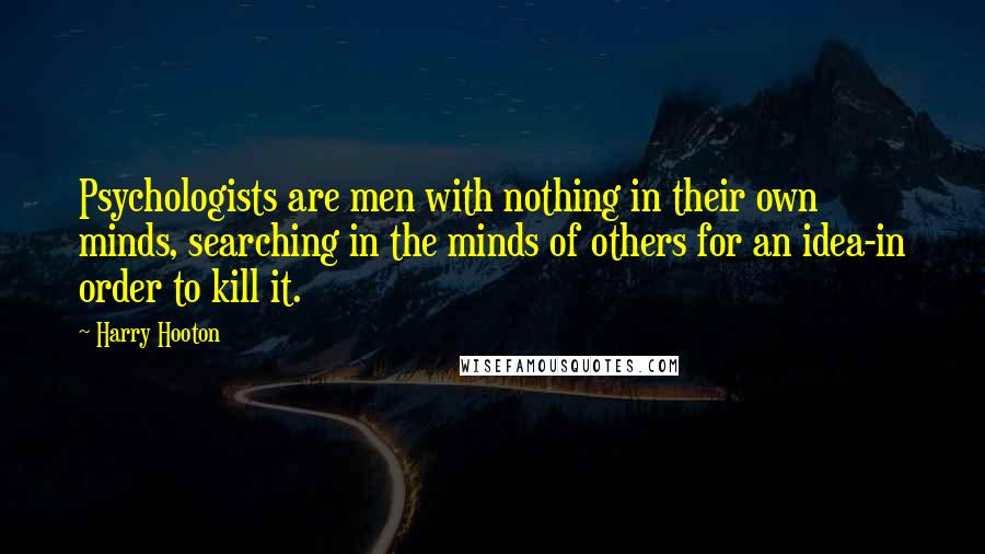 Harry Hooton quotes: Psychologists are men with nothing in their own minds, searching in the minds of others for an idea-in order to kill it.