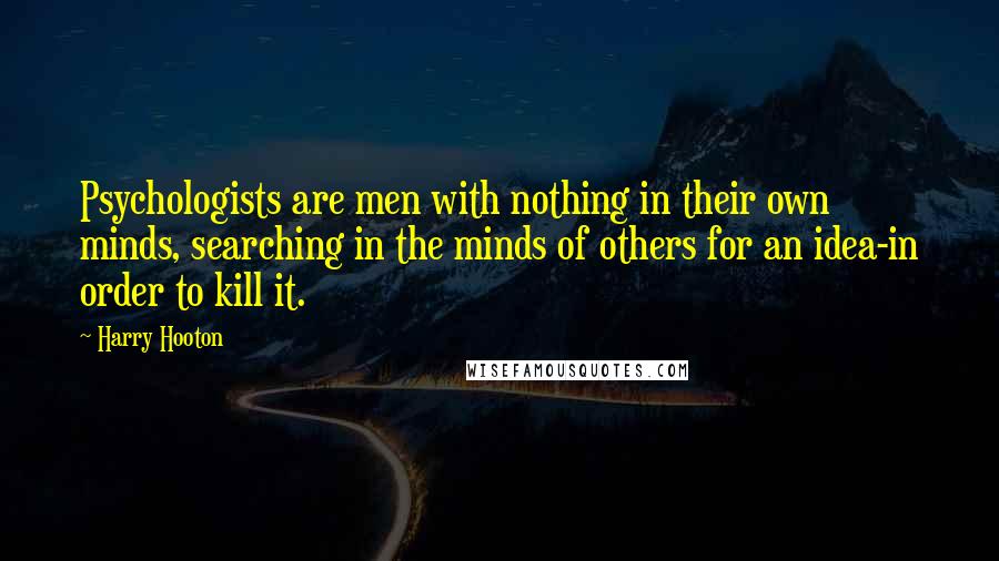 Harry Hooton quotes: Psychologists are men with nothing in their own minds, searching in the minds of others for an idea-in order to kill it. Harry Hooton quotes: Psychologists are men with nothing in their own minds, searching in the minds of others for an idea-in order to kill it.