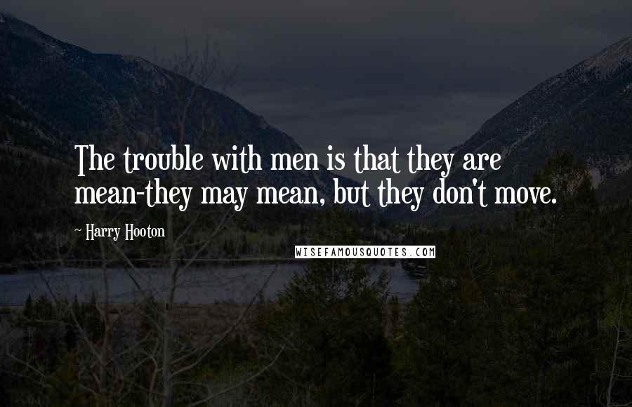 Harry Hooton quotes: The trouble with men is that they are mean-they may mean, but they don't move.