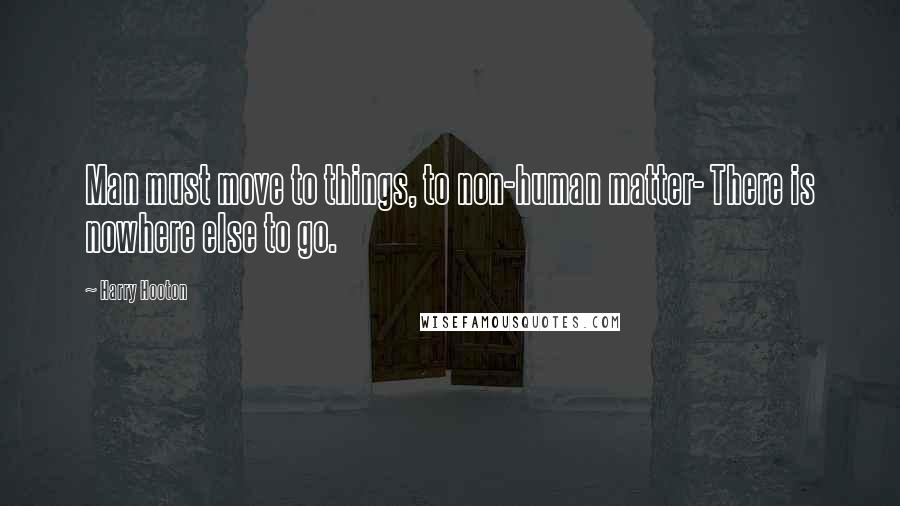 Harry Hooton quotes: Man must move to things, to non-human matter- There is nowhere else to go.