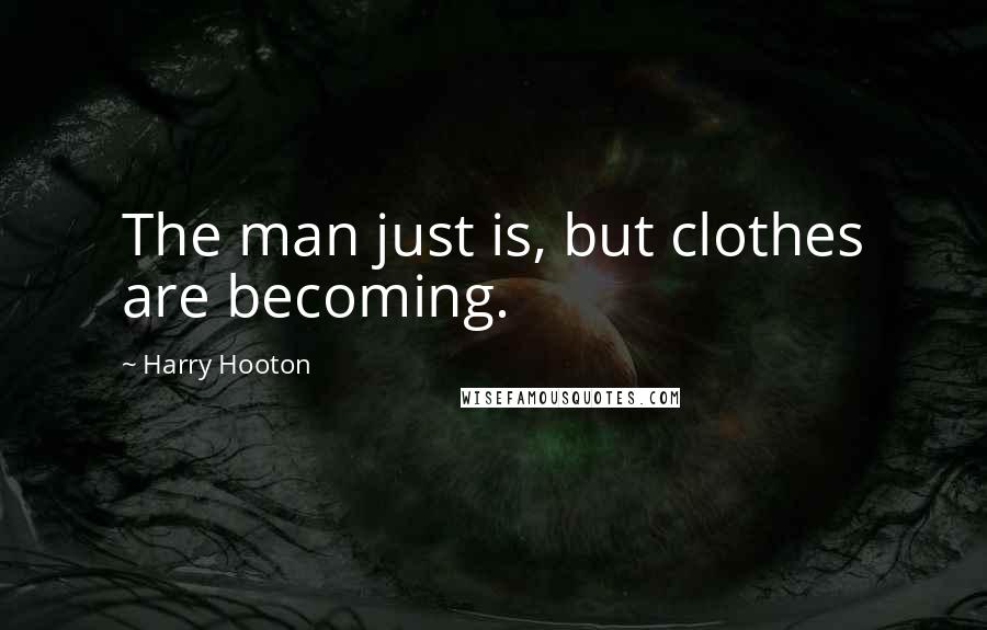 Harry Hooton quotes: The man just is, but clothes are becoming.