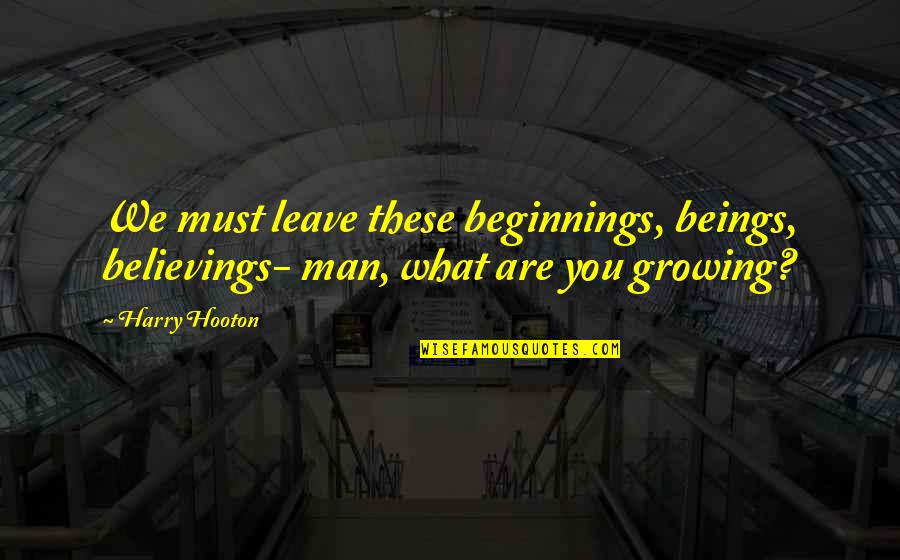 Harry Hooton Quotes By Harry Hooton: We must leave these beginnings, beings, believings- man,