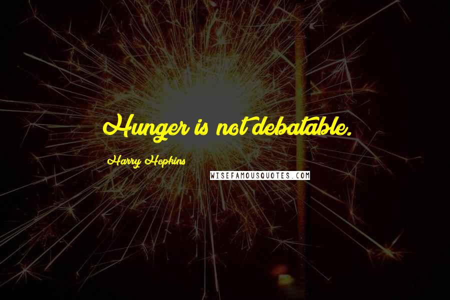 Harry Hopkins quotes: Hunger is not debatable.