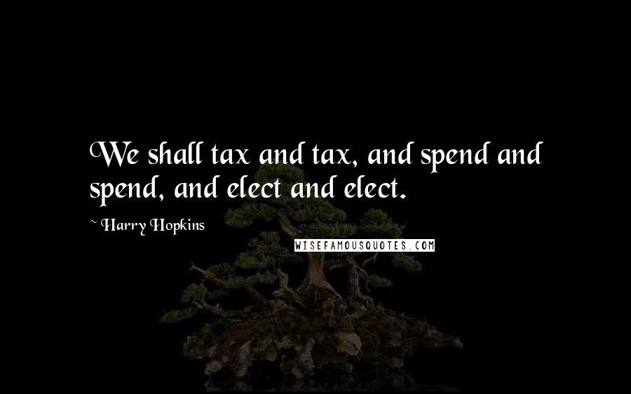 Harry Hopkins quotes: We shall tax and tax, and spend and spend, and elect and elect.