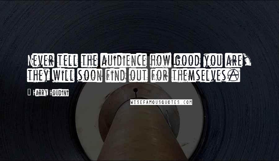 Harry Houdini quotes: Never tell the auidience how good you are, they will soon find out for themselves.