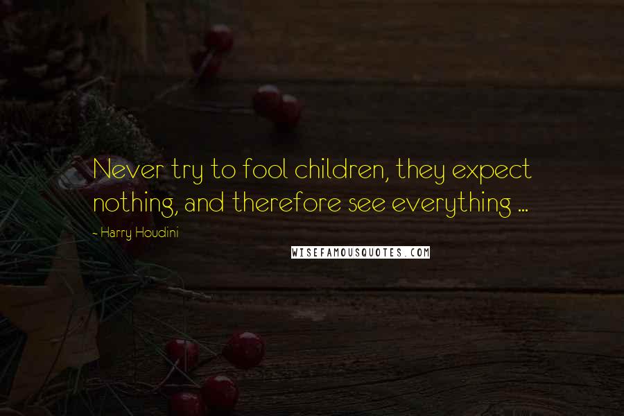 Harry Houdini quotes: Never try to fool children, they expect nothing, and therefore see everything ...