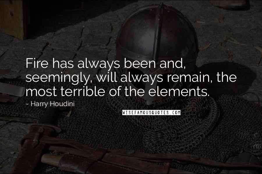 Harry Houdini quotes: Fire has always been and, seemingly, will always remain, the most terrible of the elements.