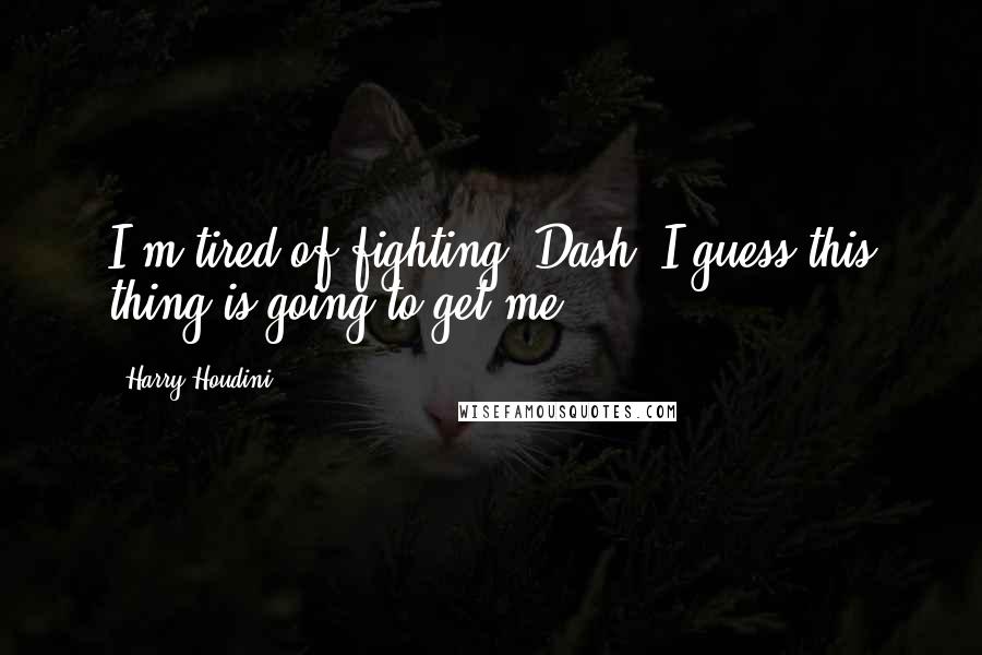 Harry Houdini quotes: I'm tired of fighting, Dash. I guess this thing is going to get me.