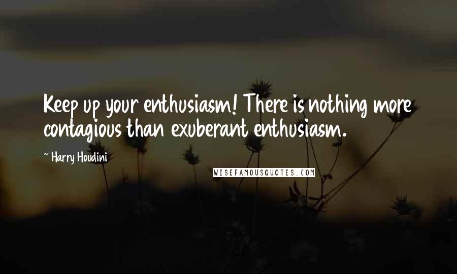 Harry Houdini quotes: Keep up your enthusiasm! There is nothing more contagious than exuberant enthusiasm.