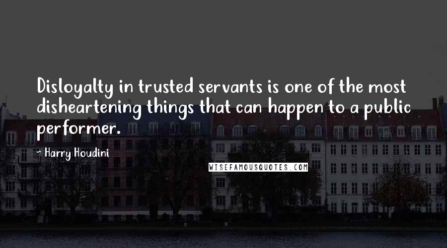 Harry Houdini quotes: Disloyalty in trusted servants is one of the most disheartening things that can happen to a public performer.