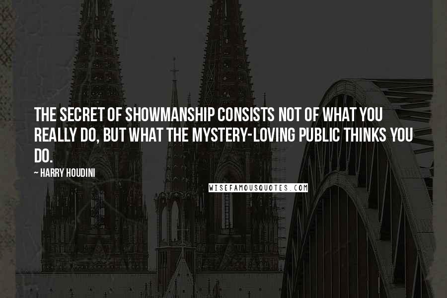 Harry Houdini quotes: The secret of showmanship consists not of what you really do, but what the mystery-loving public thinks you do.