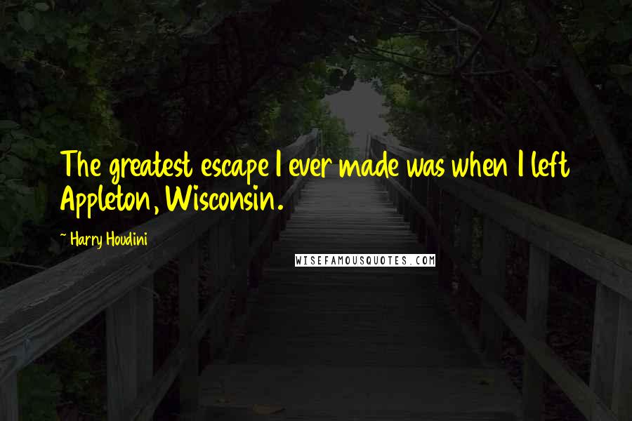 Harry Houdini quotes: The greatest escape I ever made was when I left Appleton, Wisconsin.