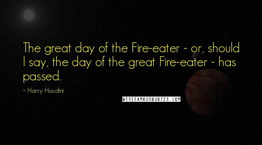 Harry Houdini quotes: The great day of the Fire-eater - or, should I say, the day of the great Fire-eater - has passed.