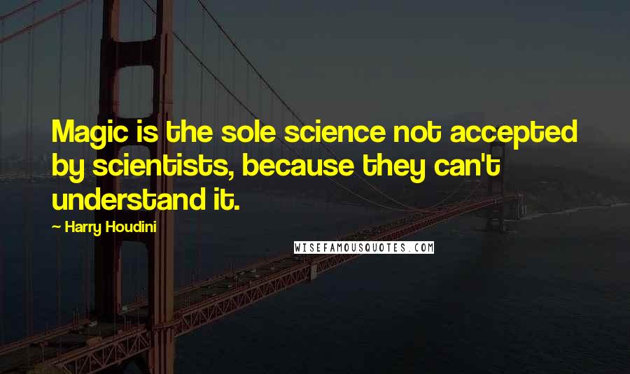 Harry Houdini quotes: Magic is the sole science not accepted by scientists, because they can't understand it.