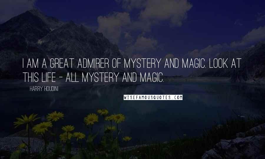 Harry Houdini quotes: I am a great admirer of mystery and magic. Look at this life - all mystery and magic.