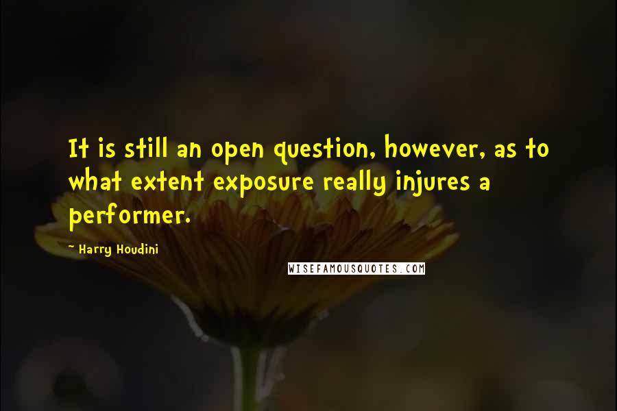 Harry Houdini quotes: It is still an open question, however, as to what extent exposure really injures a performer.