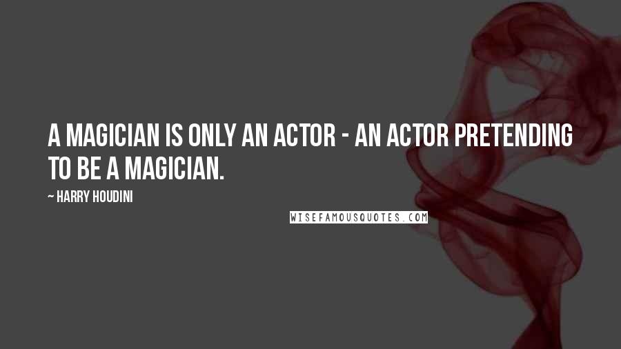 Harry Houdini quotes: A magician is only an actor - an actor pretending to be a magician.