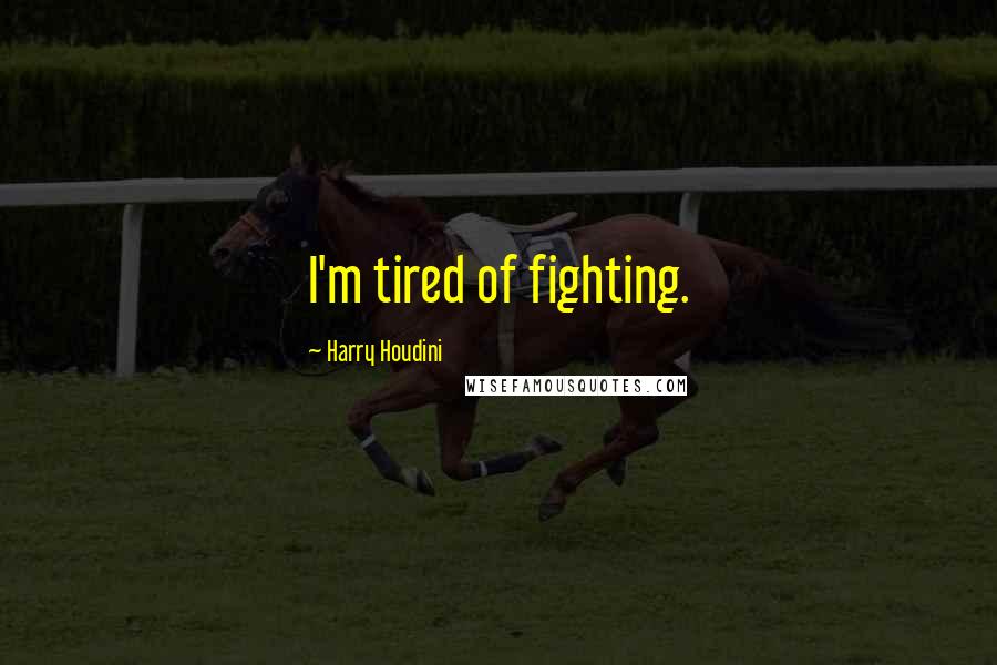 Harry Houdini quotes: I'm tired of fighting.