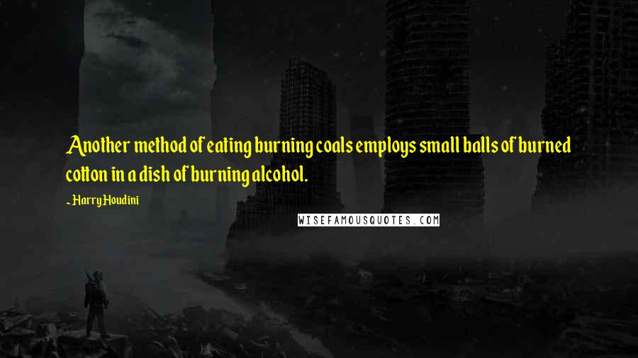 Harry Houdini quotes: Another method of eating burning coals employs small balls of burned cotton in a dish of burning alcohol.