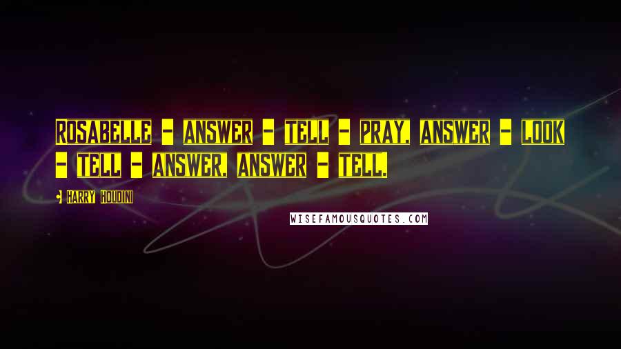 Harry Houdini quotes: Rosabelle - answer - tell - pray, answer - look - tell - answer, answer - tell.