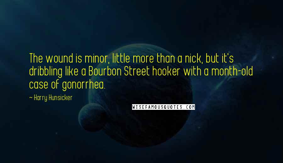 Harry Hunsicker quotes: The wound is minor, little more than a nick, but it's dribbling like a Bourbon Street hooker with a month-old case of gonorrhea.