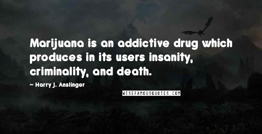 Harry J. Anslinger quotes: Marijuana is an addictive drug which produces in its users insanity, criminality, and death.