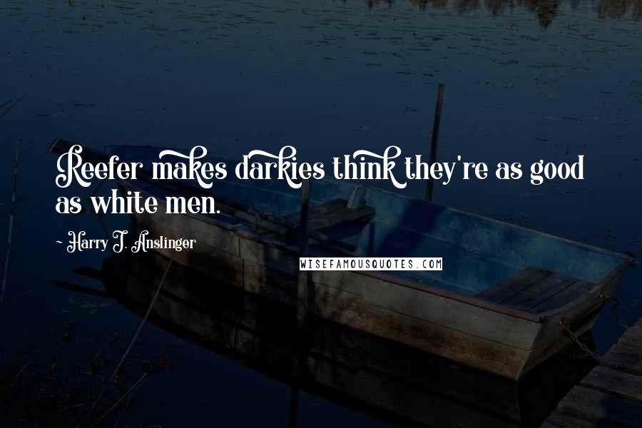 Harry J. Anslinger quotes: Reefer makes darkies think they're as good as white men.