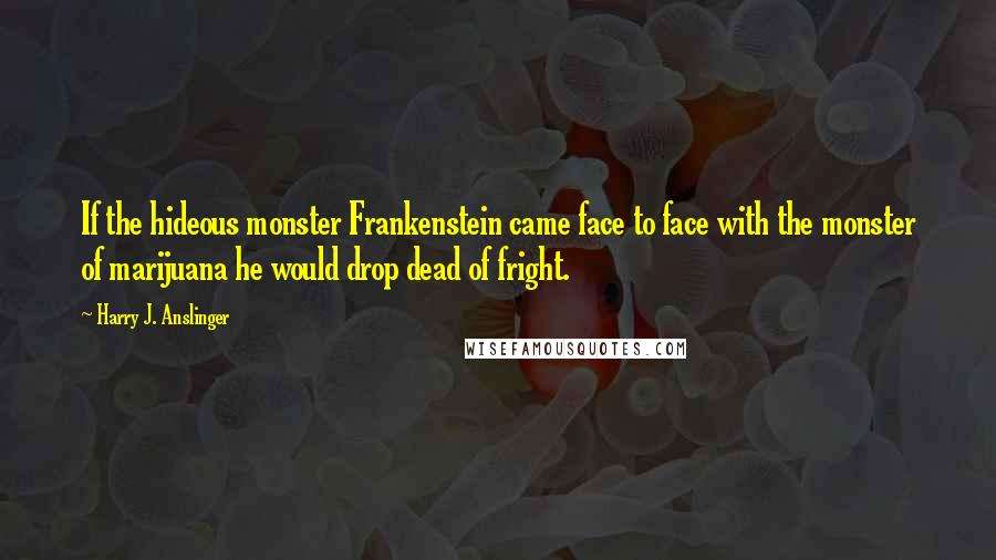 Harry J. Anslinger quotes: If the hideous monster Frankenstein came face to face with the monster of marijuana he would drop dead of fright.