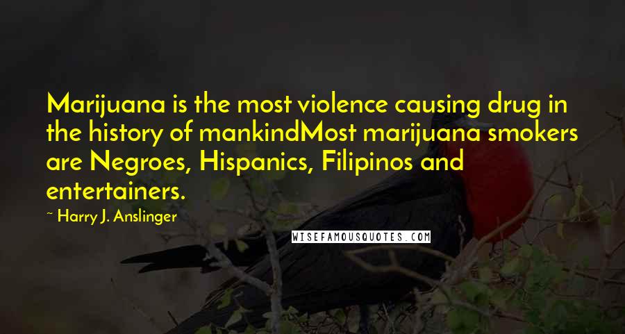 Harry J. Anslinger quotes: Marijuana is the most violence causing drug in the history of mankindMost marijuana smokers are Negroes, Hispanics, Filipinos and entertainers.