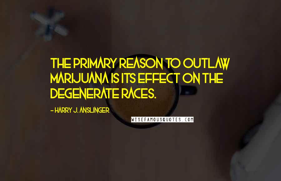 Harry J. Anslinger quotes: The primary reason to outlaw marijuana is its effect on the degenerate races.