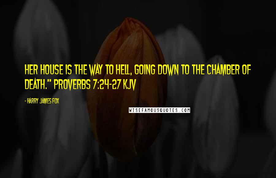 Harry James Fox quotes: Her house is the way to hell, going down to the chamber of death." Proverbs 7:24-27 KJV