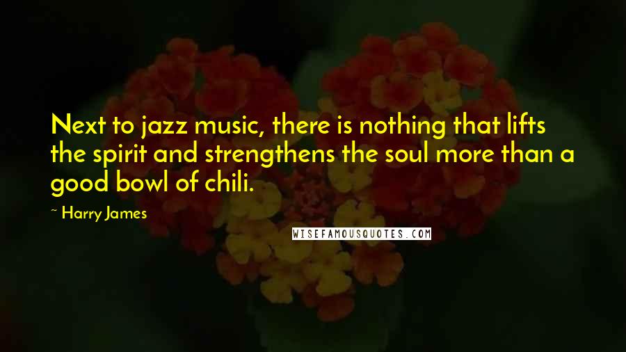 Harry James quotes: Next to jazz music, there is nothing that lifts the spirit and strengthens the soul more than a good bowl of chili. Harry James quotes: Next to jazz music, there is nothing that lifts the spirit and strengthens the soul more than a good bowl of chili.