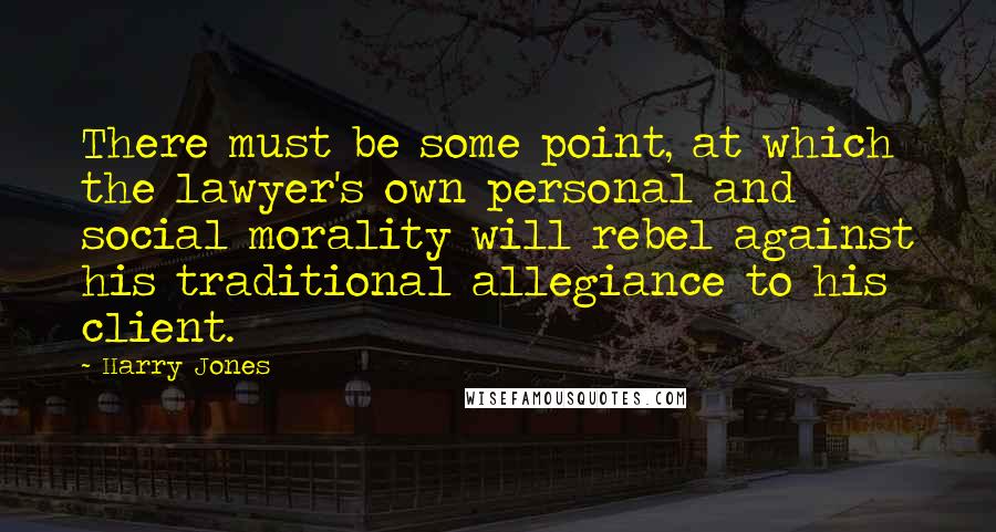 Harry Jones quotes: There must be some point, at which the lawyer's own personal and social morality will rebel against his traditional allegiance to his client.