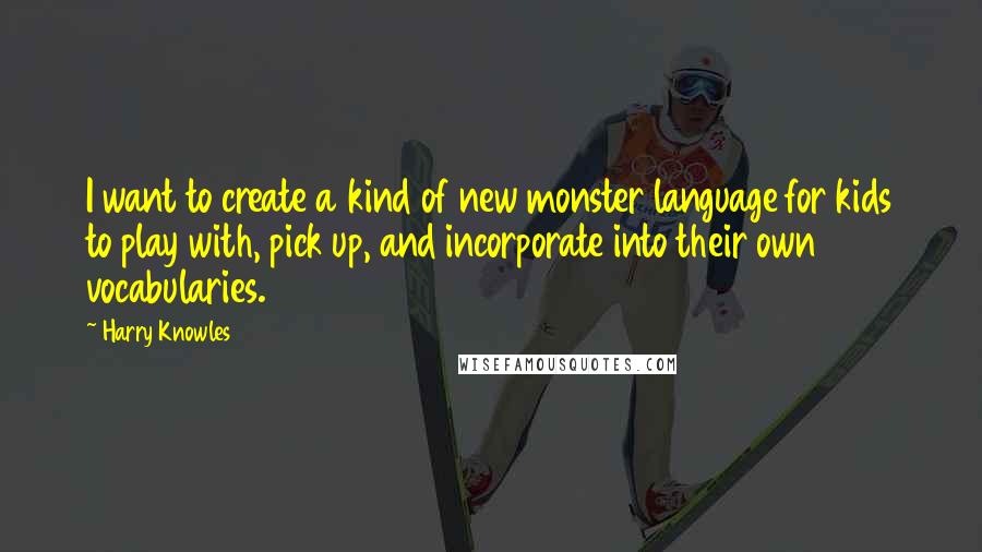Harry Knowles quotes: I want to create a kind of new monster language for kids to play with, pick up, and incorporate into their own vocabularies.
