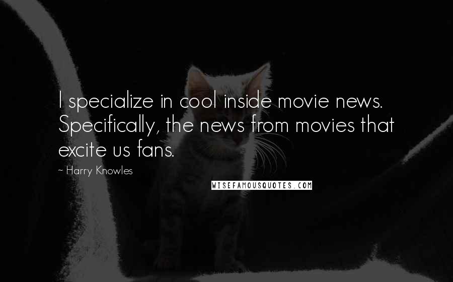 Harry Knowles quotes: I specialize in cool inside movie news. Specifically, the news from movies that excite us fans.