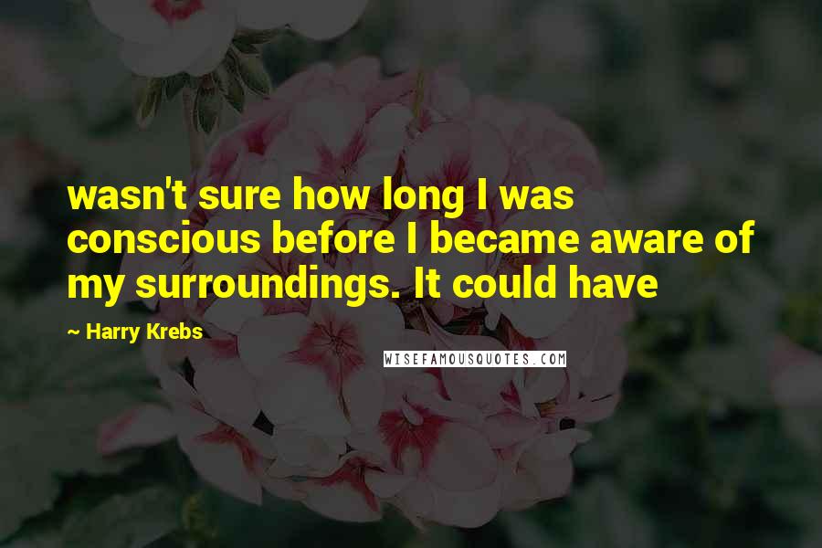 Harry Krebs quotes: wasn't sure how long I was conscious before I became aware of my surroundings. It could have